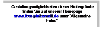 Textfeld: Gestaltungsmglichkeiten dieser Hintergrnde finden Sie auf unserer Homepage
www.foto-pinkernell.de unter Allgemeine Fotos. 

